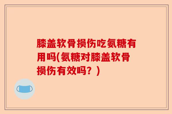 膝盖软骨损伤吃氨糖有用吗(氨糖对膝盖软骨损伤有效吗？)