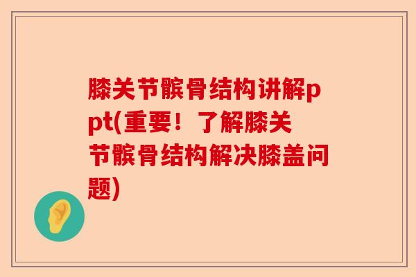 膝关节髌骨结构讲解ppt(重要！了解膝关节髌骨结构解决膝盖问题)