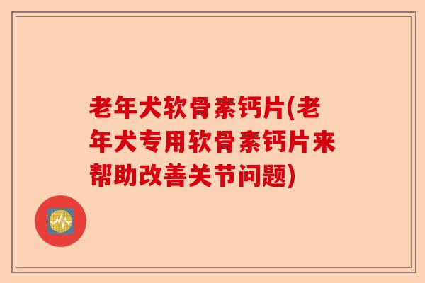 老年犬软骨素钙片(老年犬专用软骨素钙片来帮助改善关节问题)