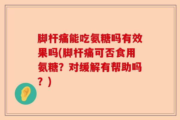脚杆痛能吃氨糖吗有效果吗(脚杆痛可否食用氨糖？对缓解有帮助吗？)