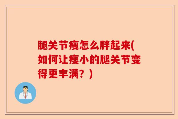 腿关节瘦怎么胖起来(如何让瘦小的腿关节变得更丰满？)