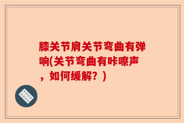 膝关节肩关节弯曲有弹响(关节弯曲有咔嚓声，如何缓解？)