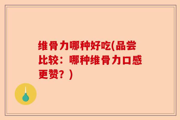 维骨力哪种好吃(品尝比较：哪种维骨力口感更赞？)