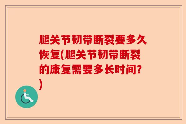 腿关节韧带断裂要多久恢复(腿关节韧带断裂的康复需要多长时间？)