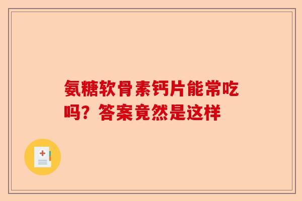 氨糖软骨素钙片能常吃吗？答案竟然是这样