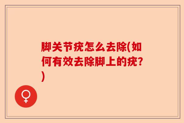 脚关节疣怎么去除(如何有效去除脚上的疣？)