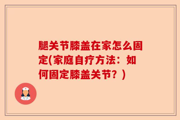 腿关节膝盖在家怎么固定(家庭自疗方法：如何固定膝盖关节？)