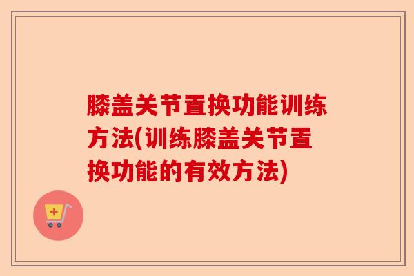 膝盖关节置换功能训练方法(训练膝盖关节置换功能的有效方法)