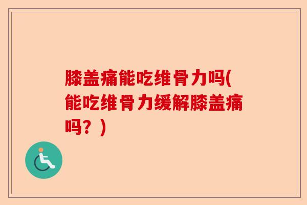 膝盖痛能吃维骨力吗(能吃维骨力缓解膝盖痛吗？)