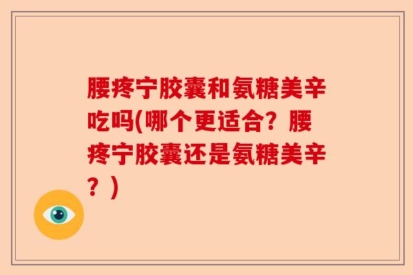 腰疼宁胶囊和氨糖美辛吃吗(哪个更适合？腰疼宁胶囊还是氨糖美辛？)