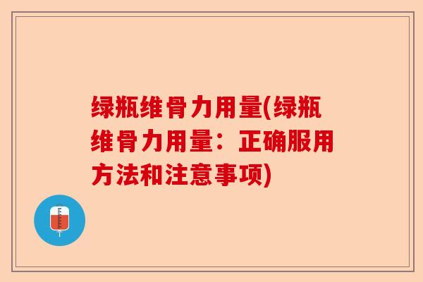 绿瓶维骨力用量(绿瓶维骨力用量：正确服用方法和注意事项)