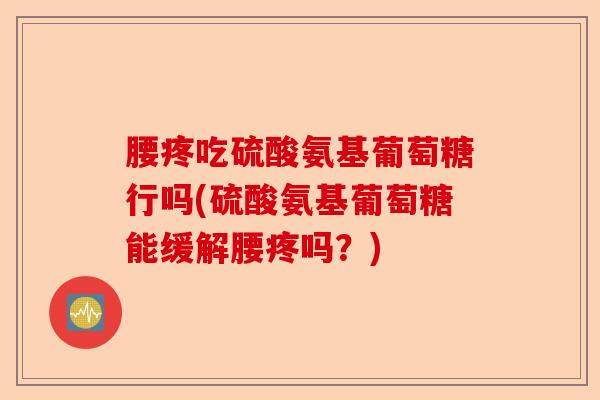 腰疼吃硫酸氨基葡萄糖行吗(硫酸氨基葡萄糖能缓解腰疼吗？)