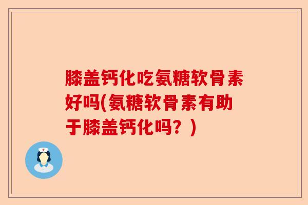 膝盖钙化吃氨糖软骨素好吗(氨糖软骨素有助于膝盖钙化吗？)