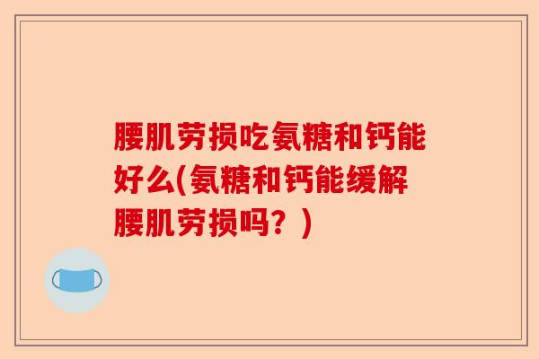 腰肌劳损吃氨糖和钙能好么(氨糖和钙能缓解腰肌劳损吗？)