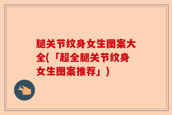腿关节纹身女生图案大全(「超全腿关节纹身女生图案推荐」)