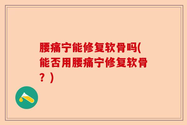 腰痛宁能修复软骨吗(能否用腰痛宁修复软骨？)