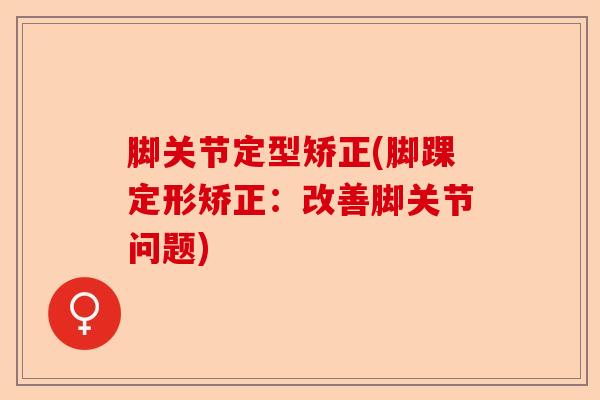 脚关节定型矫正(脚踝定形矫正：改善脚关节问题)