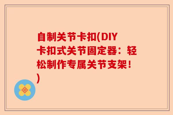 自制关节卡扣(DIY卡扣式关节固定器：轻松制作专属关节支架！)