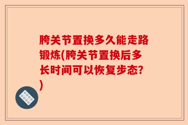 胯关节置换多久能走路锻炼(胯关节置换后多长时间可以恢复步态？)