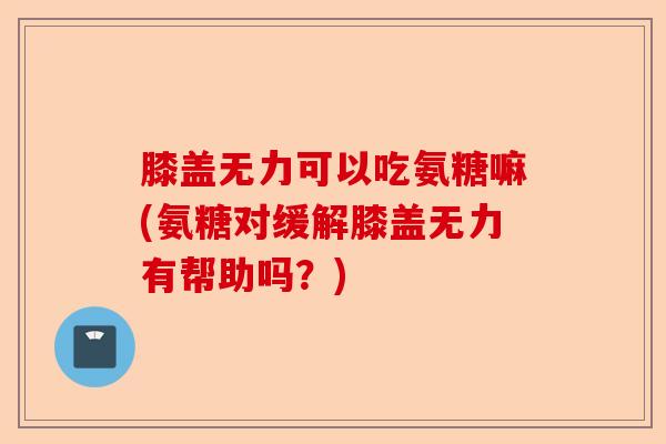 膝盖无力可以吃氨糖嘛(氨糖对缓解膝盖无力有帮助吗？)