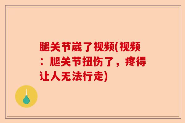 腿关节崴了视频(视频：腿关节扭伤了，疼得让人无法行走)