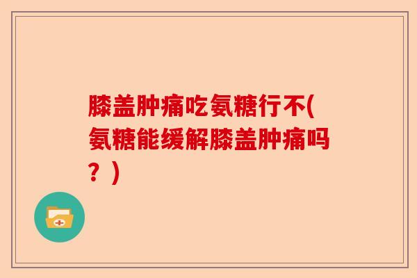 膝盖肿痛吃氨糖行不(氨糖能缓解膝盖肿痛吗？)