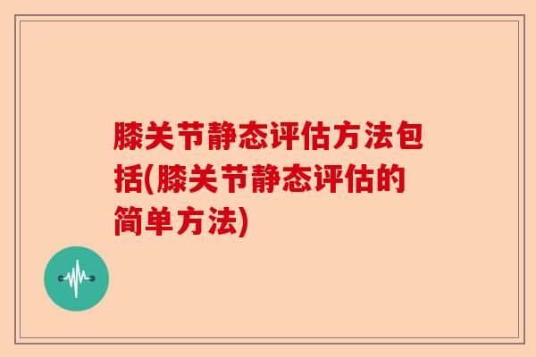 膝关节静态评估方法包括(膝关节静态评估的简单方法)