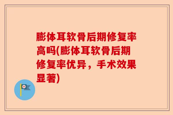 膨体耳软骨后期修复率高吗(膨体耳软骨后期修复率优异，手术效果显著)