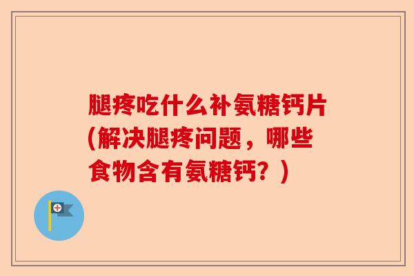 腿疼吃什么补氨糖钙片(解决腿疼问题，哪些食物含有氨糖钙？)