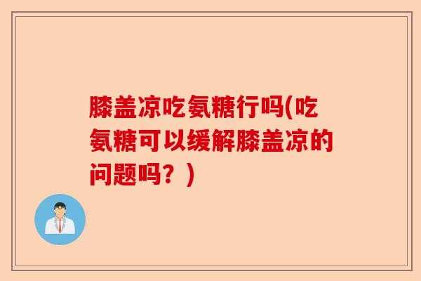 膝盖凉吃氨糖行吗(吃氨糖可以缓解膝盖凉的问题吗？)