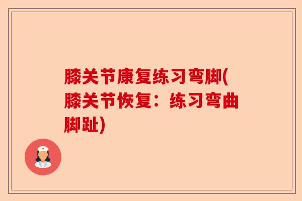 膝关节康复练习弯脚(膝关节恢复：练习弯曲脚趾)