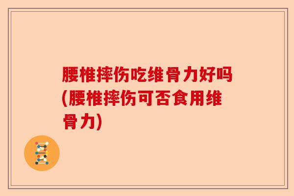 腰椎摔伤吃维骨力好吗(腰椎摔伤可否食用维骨力)