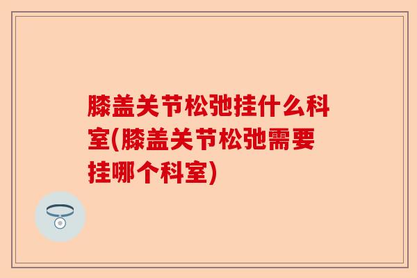 膝盖关节松弛挂什么科室(膝盖关节松弛需要挂哪个科室)
