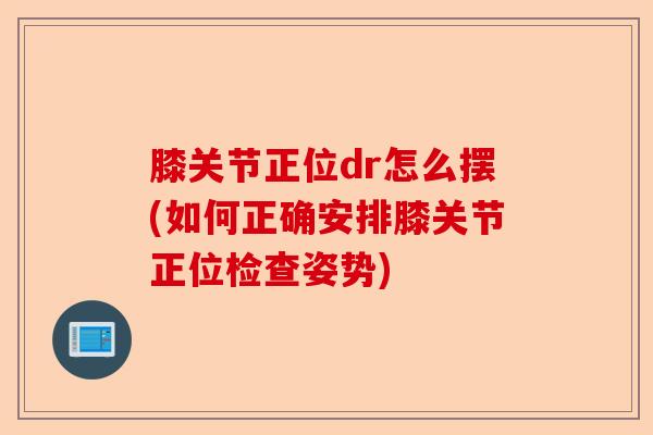膝关节正位dr怎么摆(如何正确安排膝关节正位检查姿势)