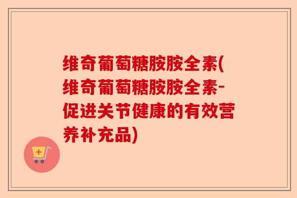 维奇葡萄糖胺胺全素(维奇葡萄糖胺胺全素-促进关节健康的有效营养补充品)