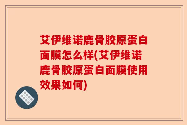 艾伊维诺鹿骨胶原蛋白面膜怎么样(艾伊维诺鹿骨胶原蛋白面膜使用效果如何)