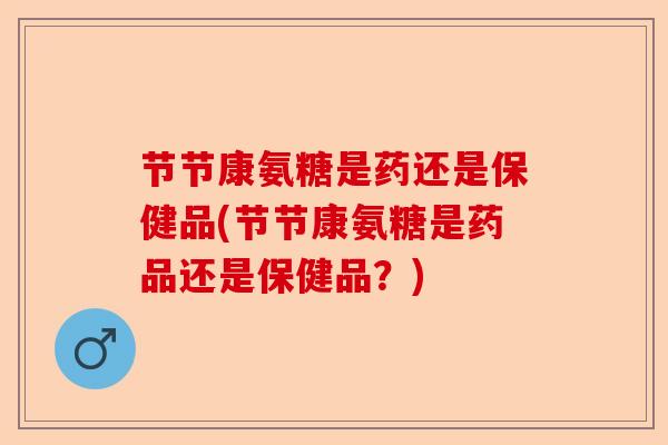 节节康氨糖是药还是保健品(节节康氨糖是药品还是保健品？)
