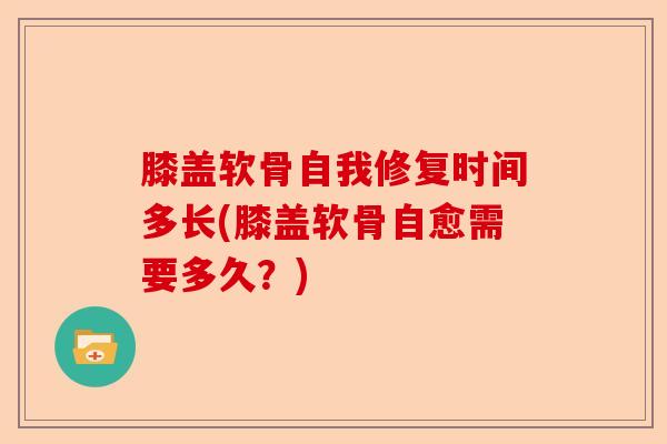 膝盖软骨自我修复时间多长(膝盖软骨自愈需要多久？)
