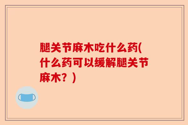 腿关节麻木吃什么药(什么药可以缓解腿关节麻木？)