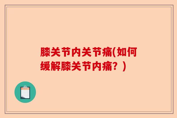 膝关节内关节痛(如何缓解膝关节内痛?) 膝关节内关节痛(如何缓解膝关节内痛?)