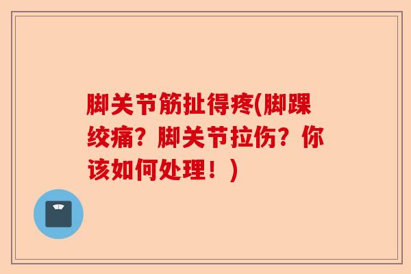 脚关节筋扯得疼(脚踝绞痛？脚关节拉伤？你该如何处理！)