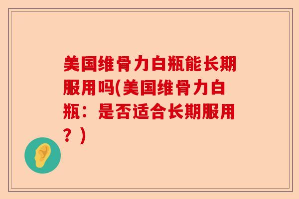 美国维骨力白瓶能长期服用吗(美国维骨力白瓶：是否适合长期服用？)