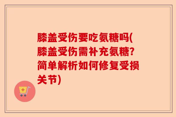 膝盖受伤要吃氨糖吗(膝盖受伤需补充氨糖？简单解析如何修复受损关节)