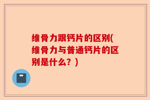 维骨力跟钙片的区别(维骨力与普通钙片的区别是什么？)