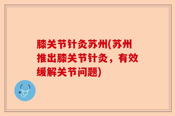 膝关节针灸苏州(苏州推出膝关节针灸，有效缓解关节问题)