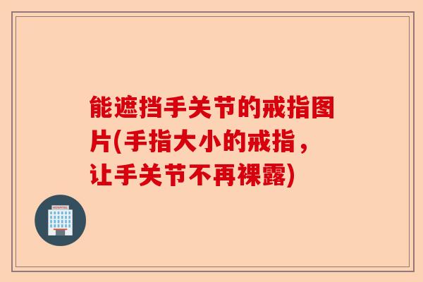 能遮挡手关节的戒指图片(手指大小的戒指，让手关节不再裸露)