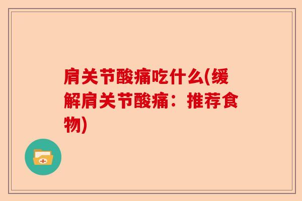 肩关节酸痛吃什么(缓解肩关节酸痛：推荐食物)