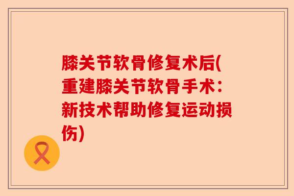 膝关节软骨修复术后(重建膝关节软骨手术：新技术帮助修复运动损伤)