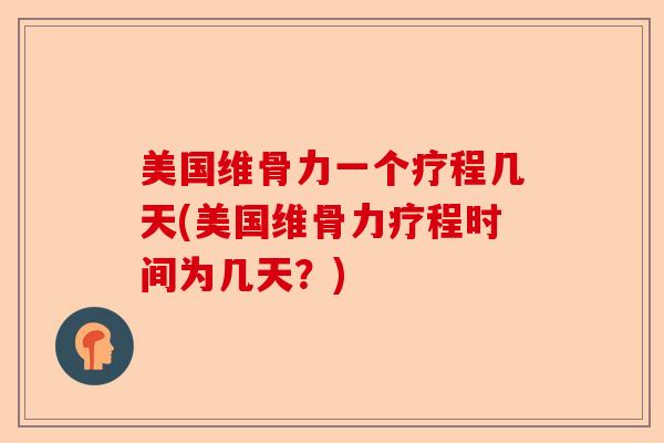 美国维骨力一个疗程几天(美国维骨力疗程时间为几天？)