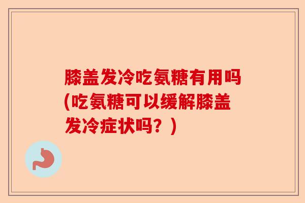 膝盖发冷吃氨糖有用吗(吃氨糖可以缓解膝盖发冷症状吗？)
